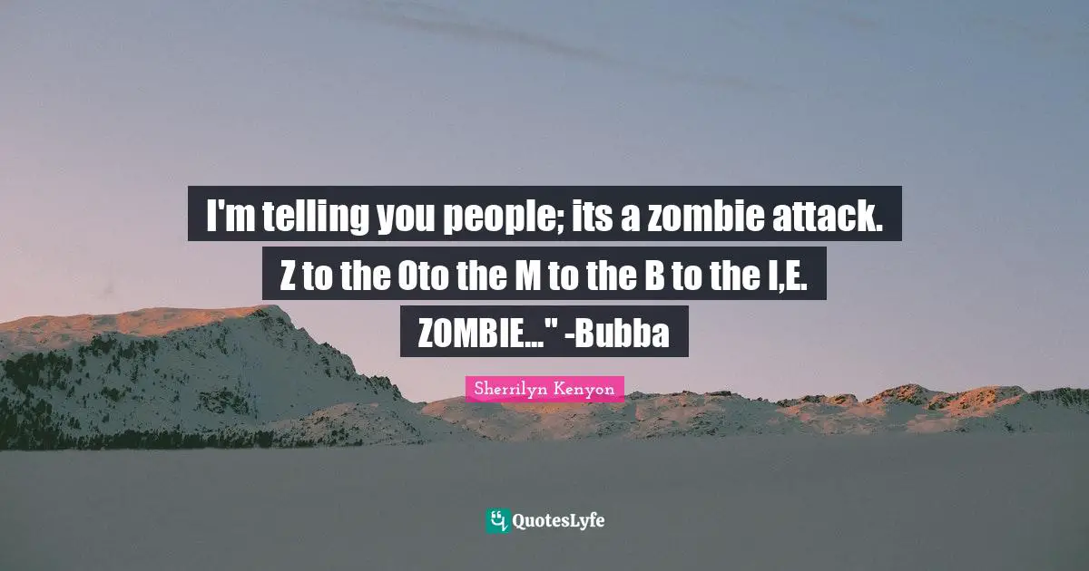 I'm telling you people; its a zombie attack. Z to the Oto the M to the B to the I,E. ZOMBIE..." -Bubba
