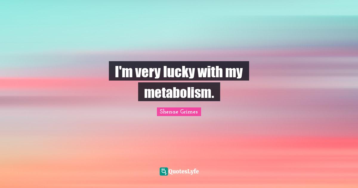 I'm very lucky with my metabolism.