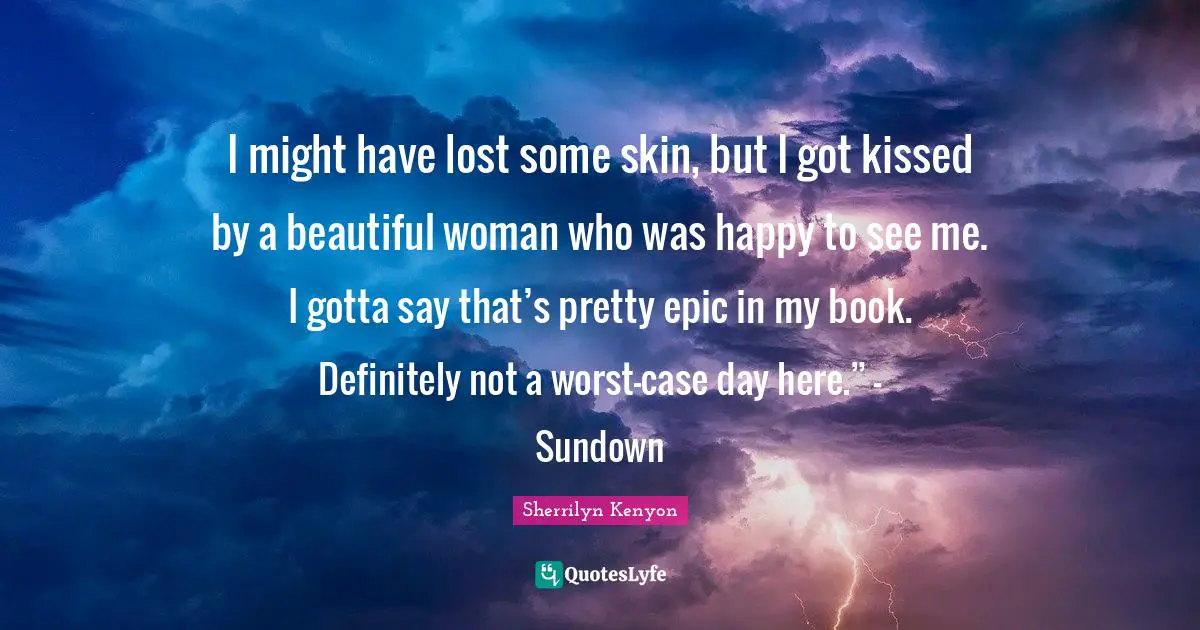 I might have lost some skin, but I got kissed by a beautiful woman who was happy to see me. I gotta say that’s pretty epic in my book. Definitely not a worst-case day here.” – Sundown