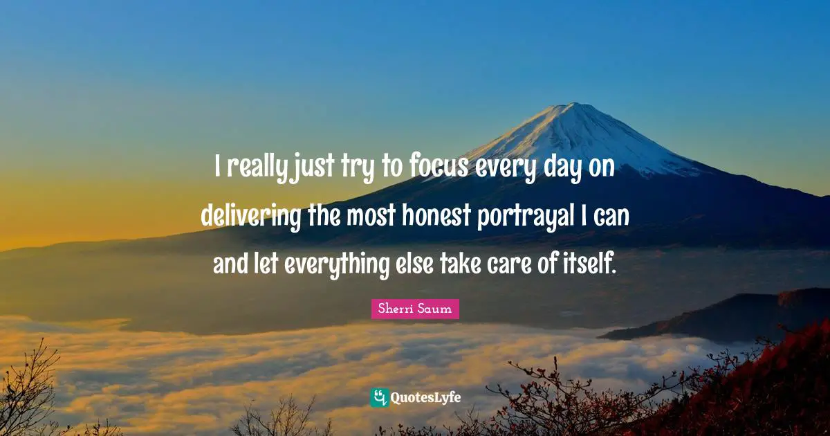 I really just try to focus every day on delivering the most honest portrayal I can and let everything else take care of itself.