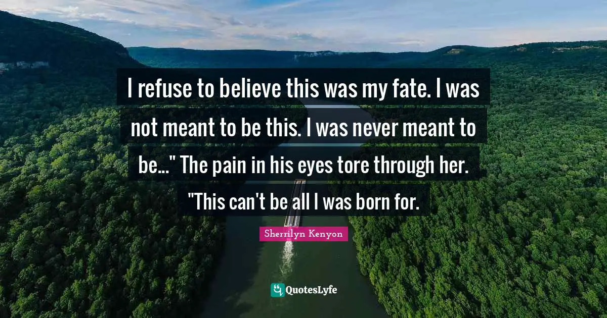 I refuse to believe this was my fate. I was not meant to be this. I was never meant to be..." The pain in his eyes tore through her. "This can't be all I was born for.