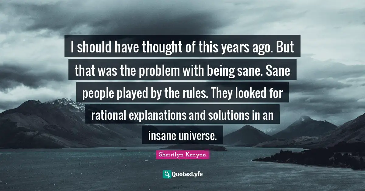 I should have thought of this years ago. But that was the problem with being sane. Sane people played by the rules. They looked for rational explanations and solutions in an insane universe.