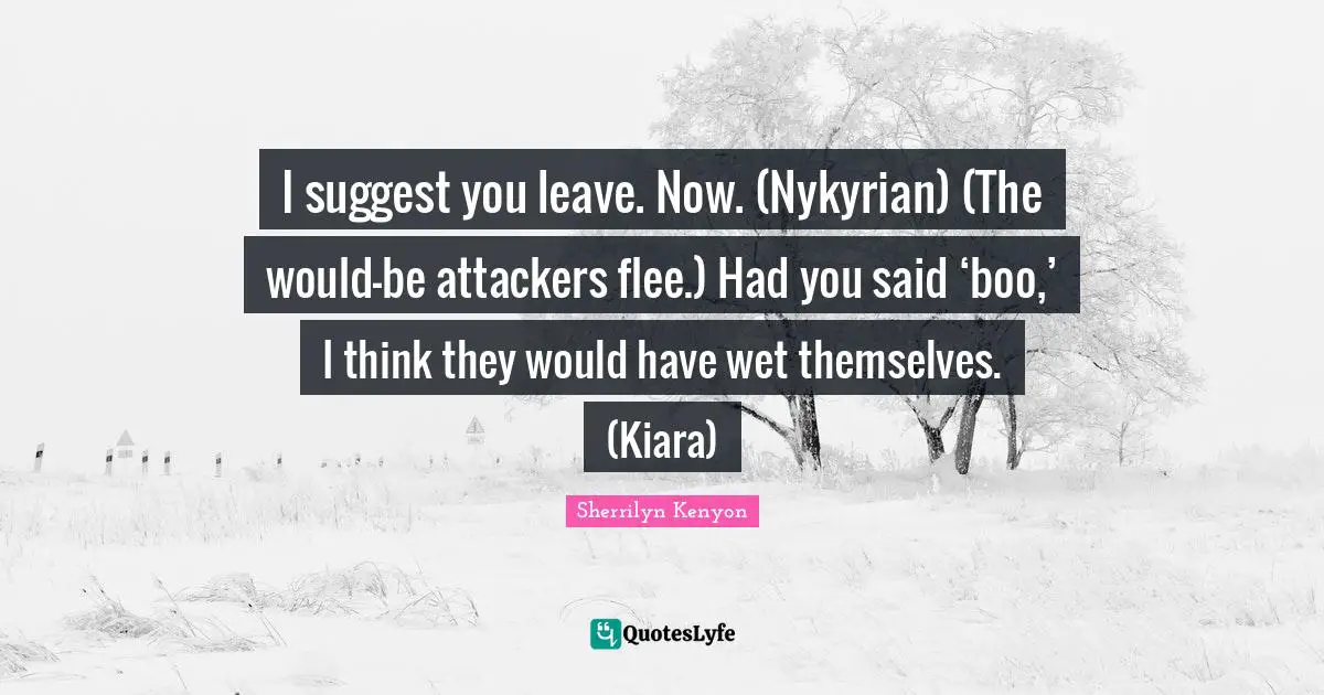 I suggest you leave. Now. (Nykyrian) (The would-be attackers flee.) Had you said ‘boo,’ I think they would have wet themselves. (Kiara)