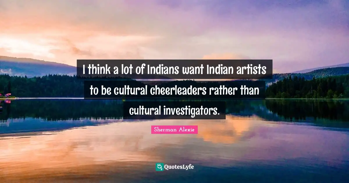 I think a lot of Indians want Indian artists to be cultural cheerleaders rather than cultural investigators.