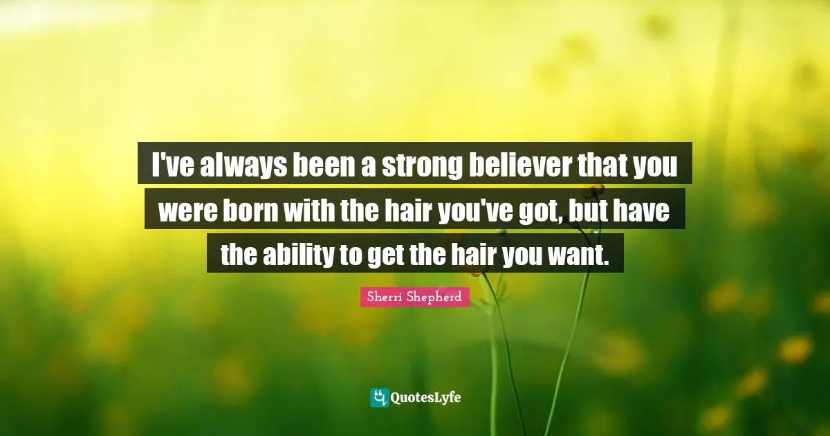 I've always been a strong believer that you were born with the hair you've got, but have the ability to get the hair you want.