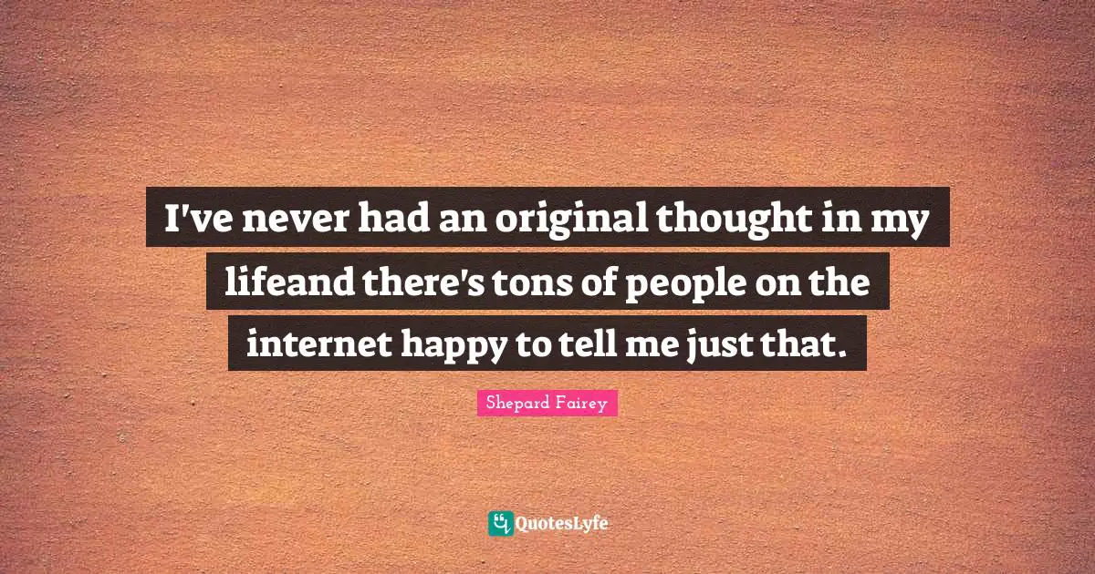 I've never had an original thought in my lifeand there's tons of people on the internet happy to tell me just that.