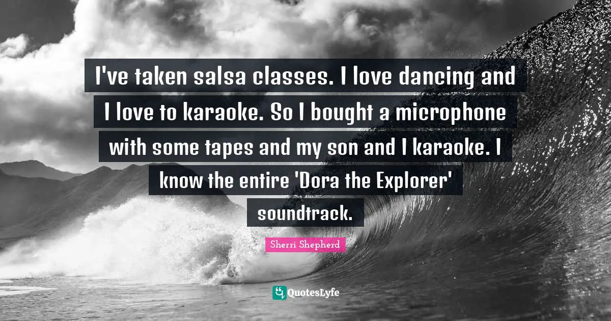 Karaoke Quotes: "I've taken salsa classes. I love dancing and I love to karaoke. So I bought a microphone with some tapes and my son and I karaoke. I know the entire 'Dora the Explorer' soundtrack."