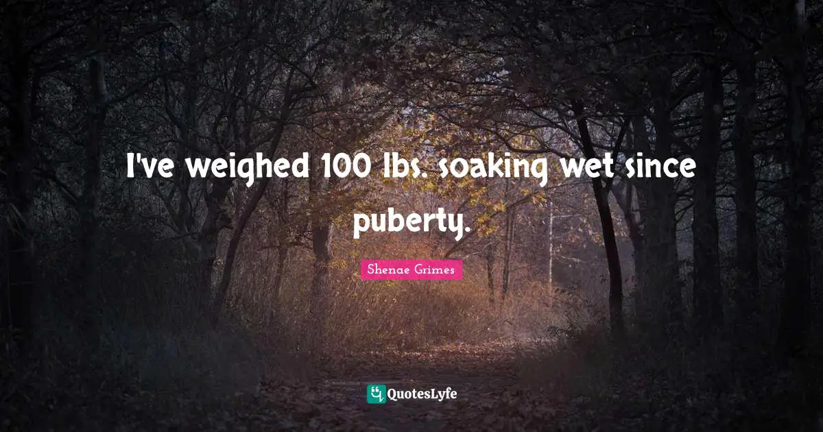 I've weighed 100 lbs. soaking wet since puberty.