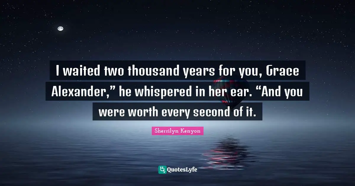 I waited two thousand years for you, Grace Alexander,” he whispered in her ear. “And you were worth every second of it.