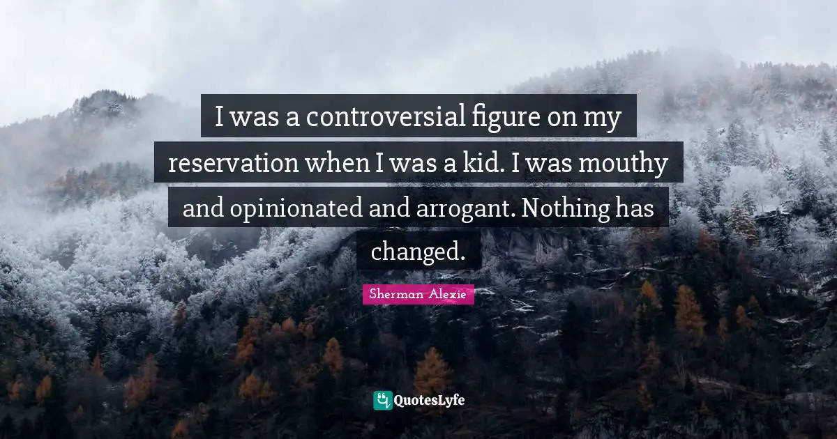I was a controversial figure on my reservation when I was a kid. I was mouthy and opinionated and arrogant. Nothing has changed.