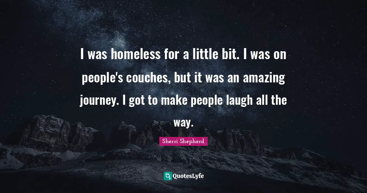 I was homeless for a little bit. I was on people's couches, but it was an amazing journey. I got to make people laugh all the way.