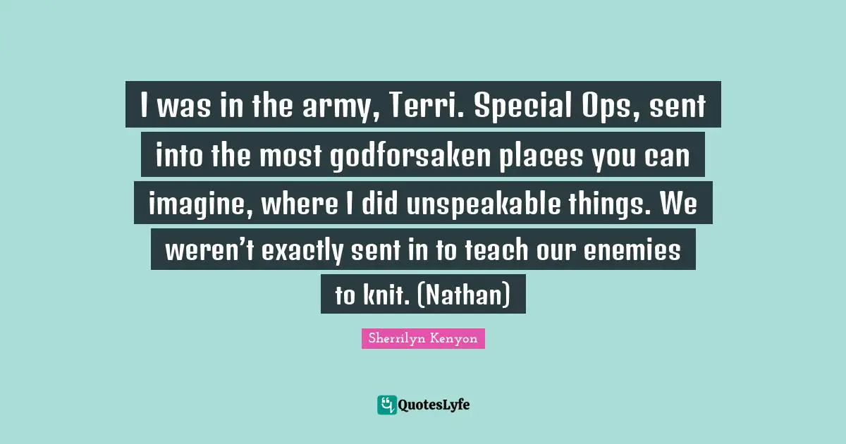 I was in the army, Terri. Special Ops, sent into the most godforsaken places you can imagine, where I did unspeakable things. We weren’t exactly sent in to teach our enemies to knit. (Nathan)