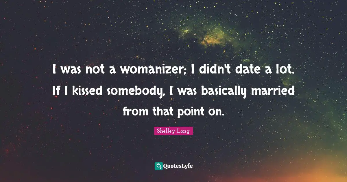 I was not a womanizer; I didn't date a lot. If I kissed somebody, I was basically married from that point on.