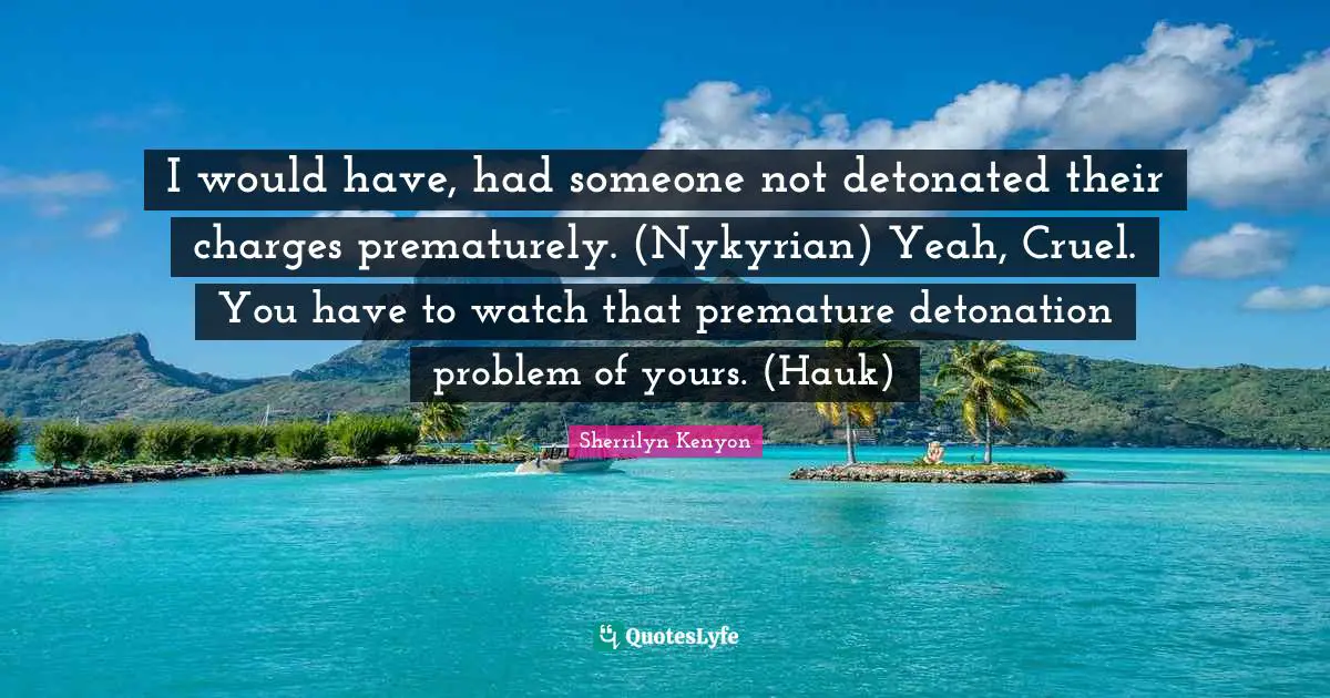 I would have, had someone not detonated their charges prematurely. (Nykyrian) Yeah, Cruel. You have to watch that premature detonation problem of yours. (Hauk)
