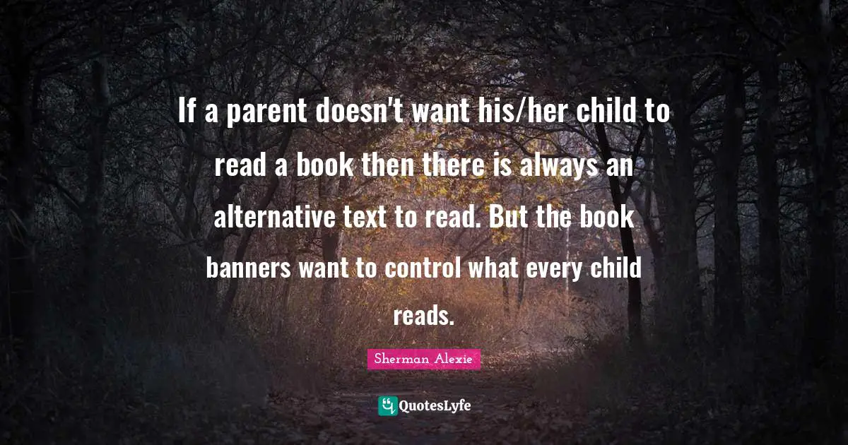 If a parent doesn't want his/her child to read a book then there is always an alternative text to read. But the book banners want to control what every child reads.