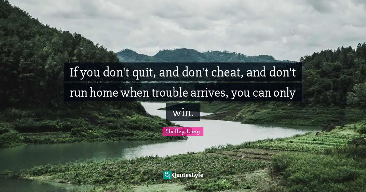 If you don't quit, and don't cheat, and don't run home when trouble arrives, you can only win.