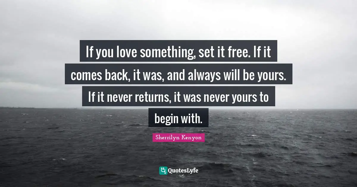 If you love something, set it free. If it comes back, it was, and always will be yours. If it never returns, it was never yours to begin with.