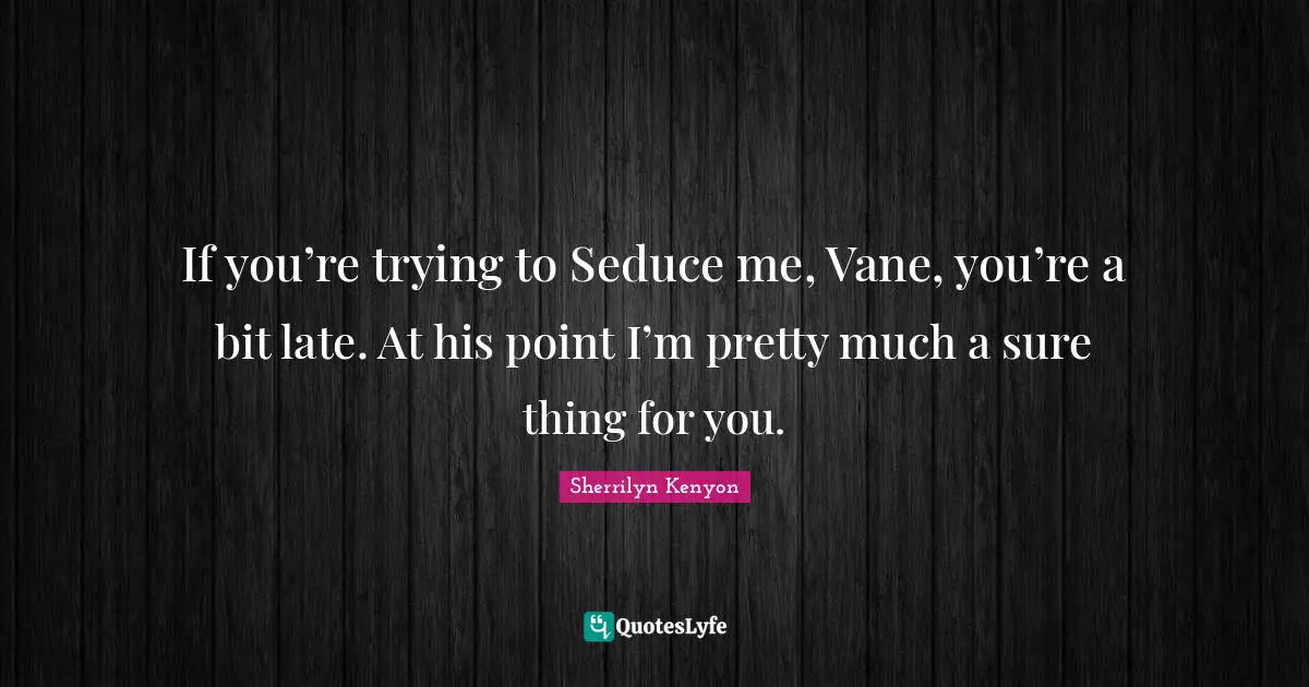 If you’re trying to Seduce me, Vane, you’re a bit late. At his point I’m pretty much a sure thing for you.