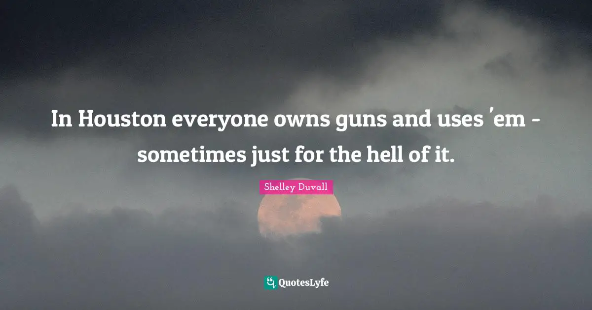 In Houston everyone owns guns and uses 'em - sometimes just for the hell of it.