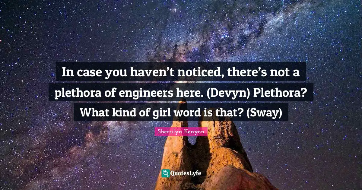 In case you haven’t noticed, there’s not a plethora of engineers here. (Devyn) Plethora? What kind of girl word is that? (Sway)