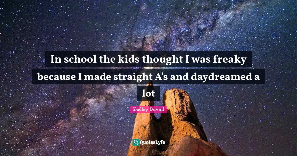 In school the kids thought I was freaky because I made straight A's and daydreamed a lot