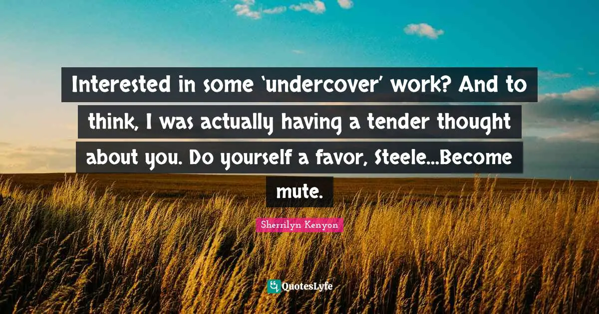 Interested in some ‘undercover’ work? And to think, I was actually having a tender thought about you. Do yourself a favor, Steele…Become mute.