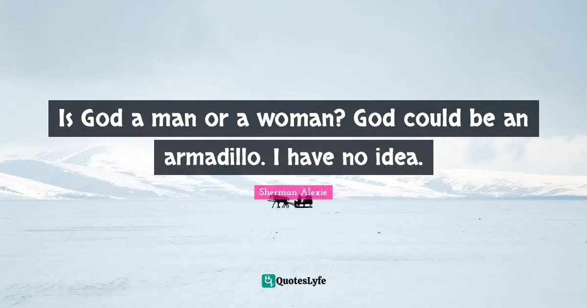 Is God a man or a woman? God could be an armadillo. I have no idea.