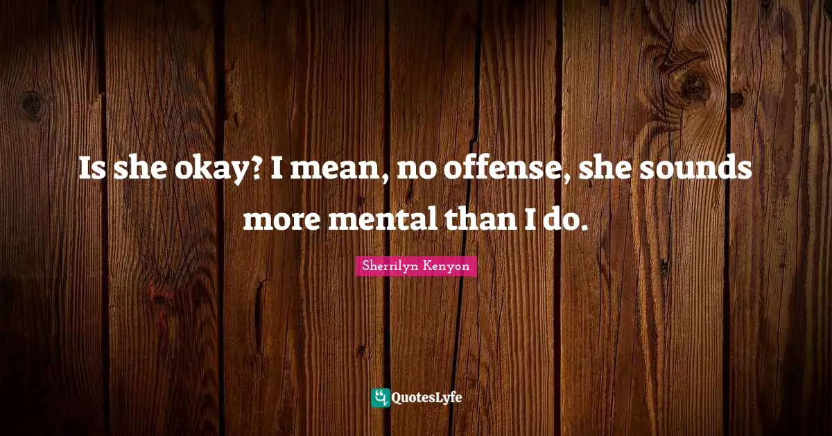 Is she okay? I mean, no offense, she sounds more mental than I do.