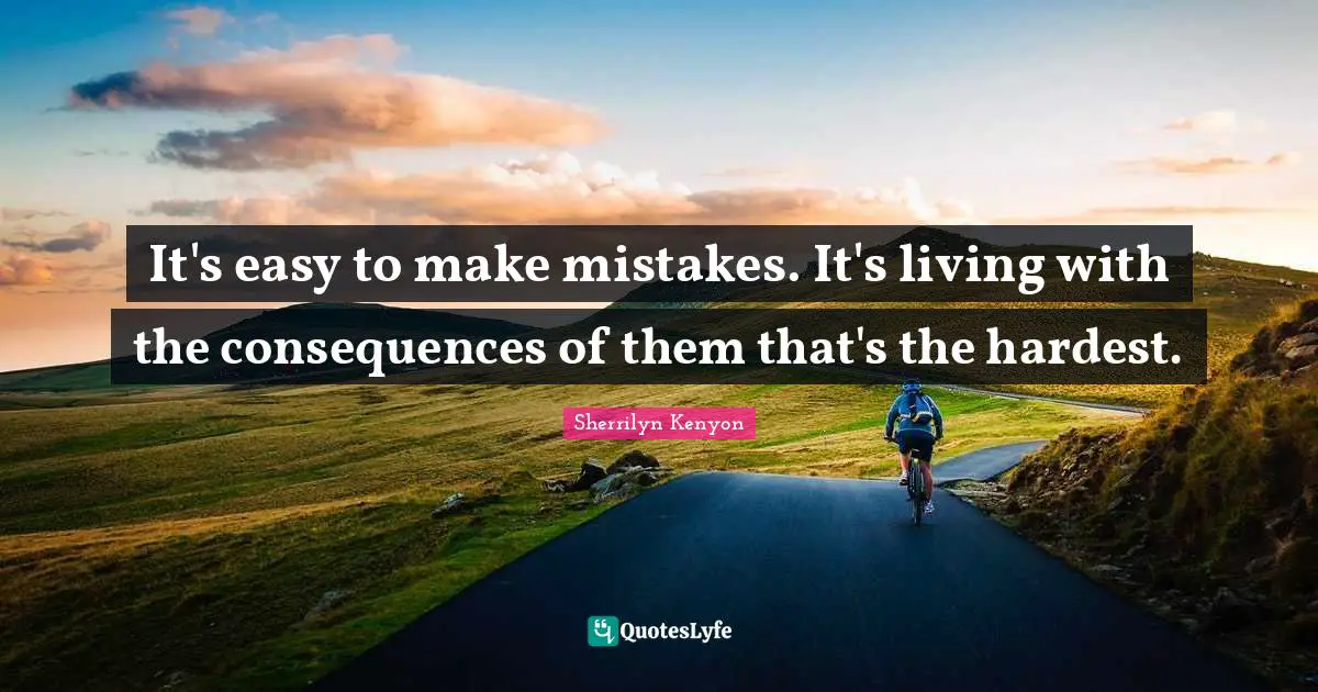 It's easy to make mistakes. It's living with the consequences of them that's the hardest.