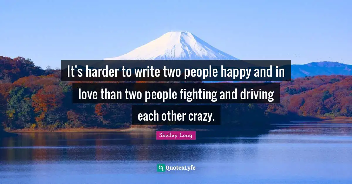 It's harder to write two people happy and in love than two people fighting and driving each other crazy.