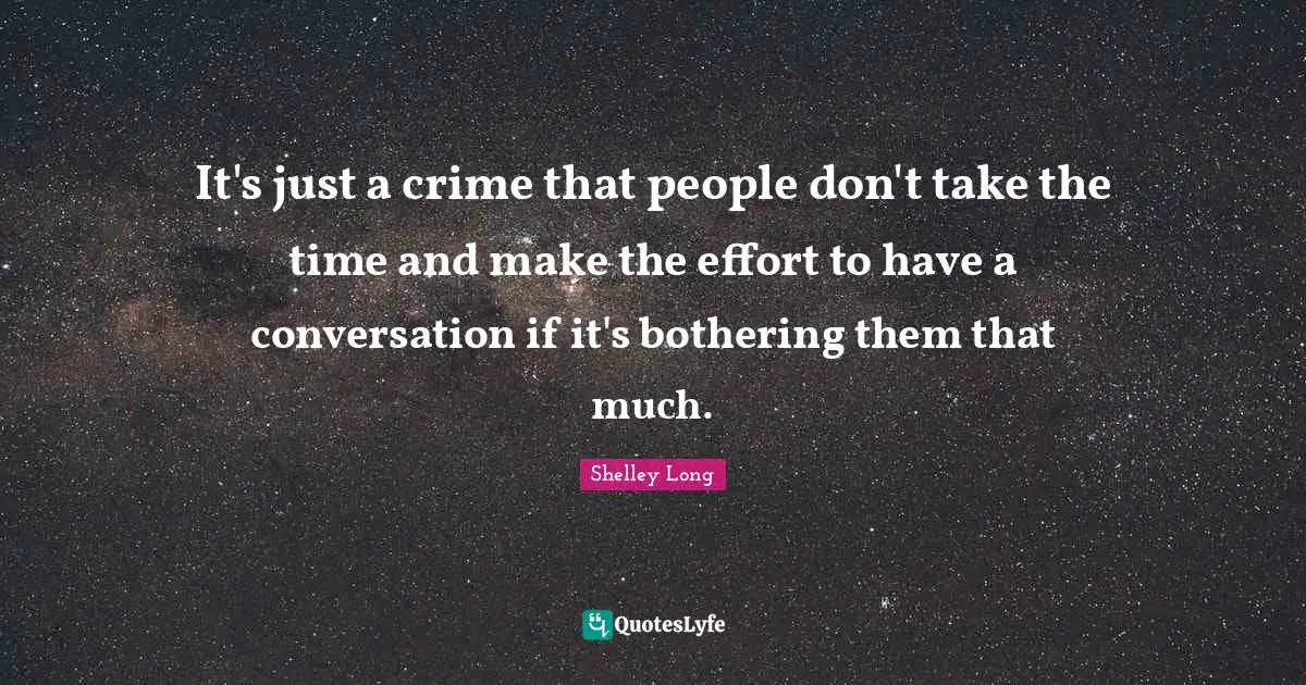 It's just a crime that people don't take the time and make the effort to have a conversation if it's bothering them that much.