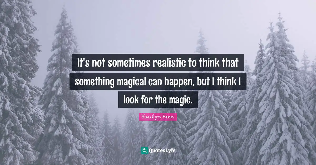 It's not sometimes realistic to think that something magical can happen, but I think I look for the magic.