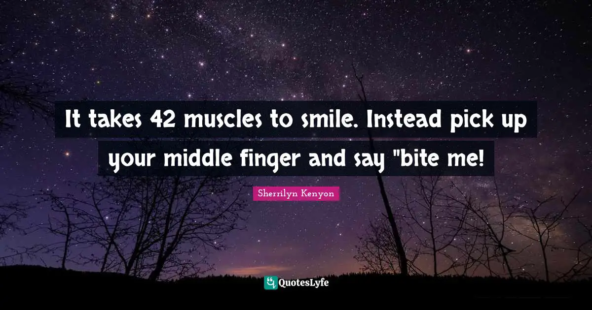It takes 42 muscles to smile. Instead pick up your middle finger and say "bite me!