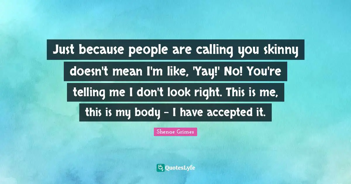 Just because people are calling you skinny doesn't mean I'm like, 'Yay!' No! You're telling me I don't look right. This is me, this is my body - I have accepted it.