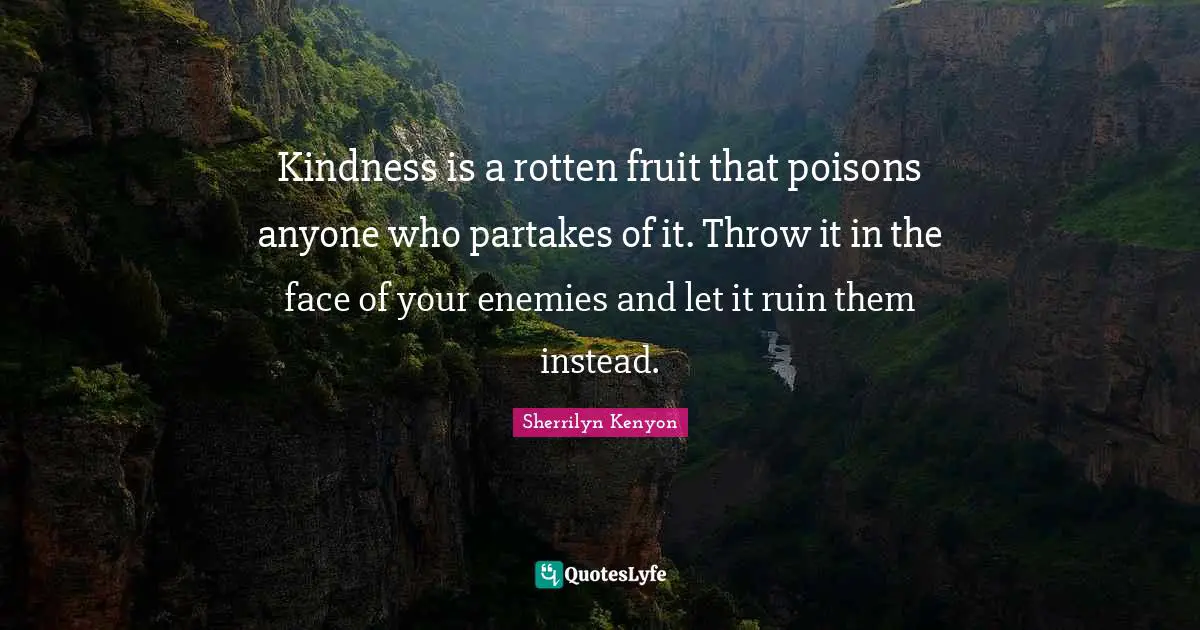 Kindness is a rotten fruit that poisons anyone who partakes of it. Throw it in the face of your enemies and let it ruin them instead.