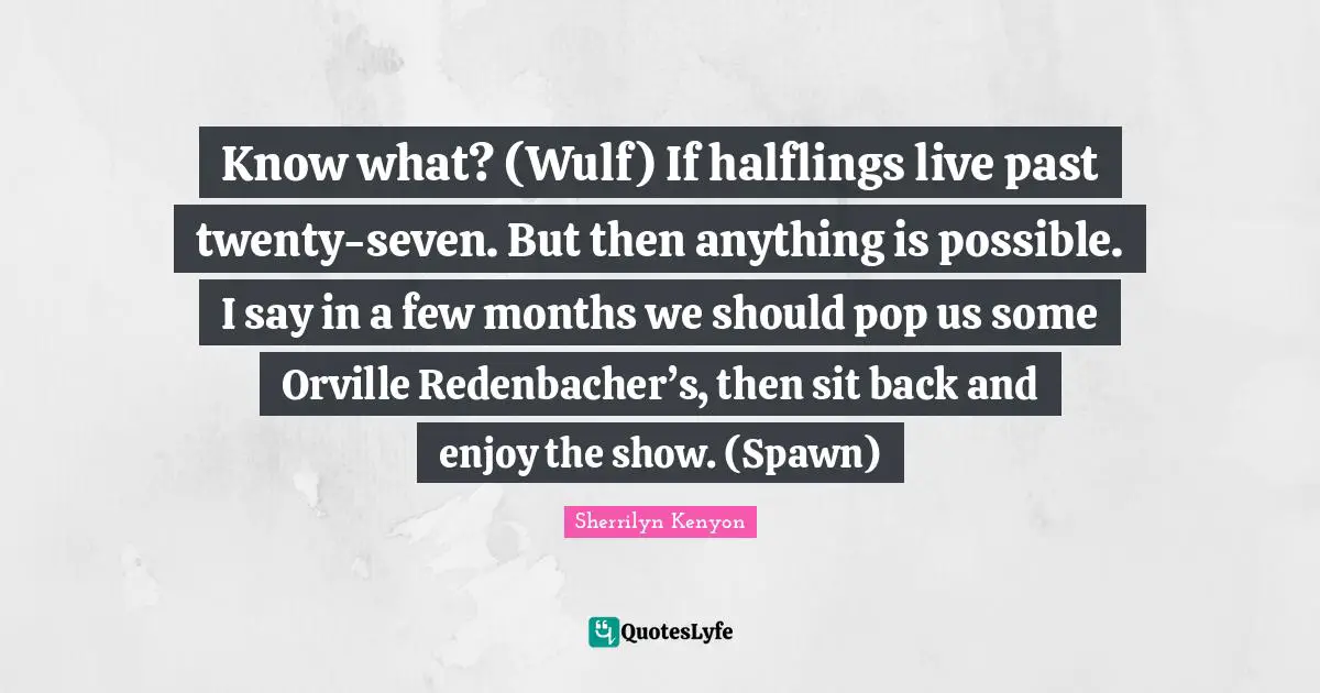 Know what? (Wulf) If halflings live past twenty-seven. But then anything is possible. I say in a few months we should pop us some Orville Redenbacher’s, then sit back and enjoy the show. (Spawn)