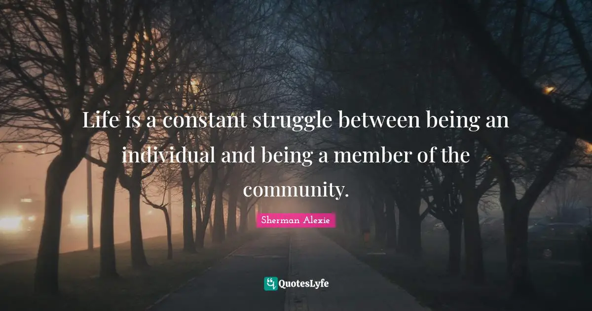 Life is a constant struggle between being an individual and being a member of the community.