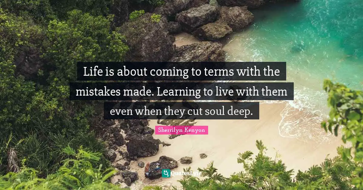 Life is about coming to terms with the mistakes made. Learning to live with them even when they cut soul deep.