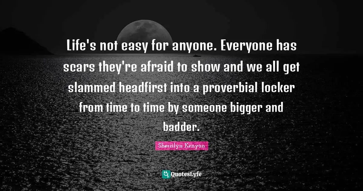 Life's not easy for anyone. Everyone has scars they're afraid to show and we all get slammed headfirst into a proverbial locker from time to time by someone bigger and badder.