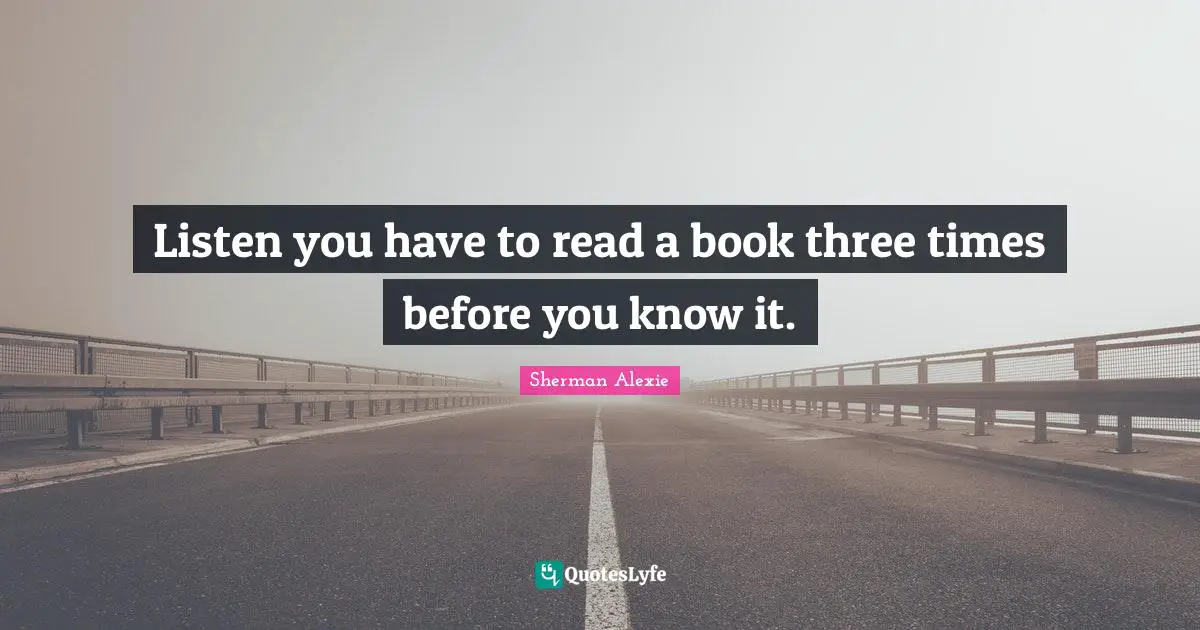 Listen you have to read a book three times before you know it.
