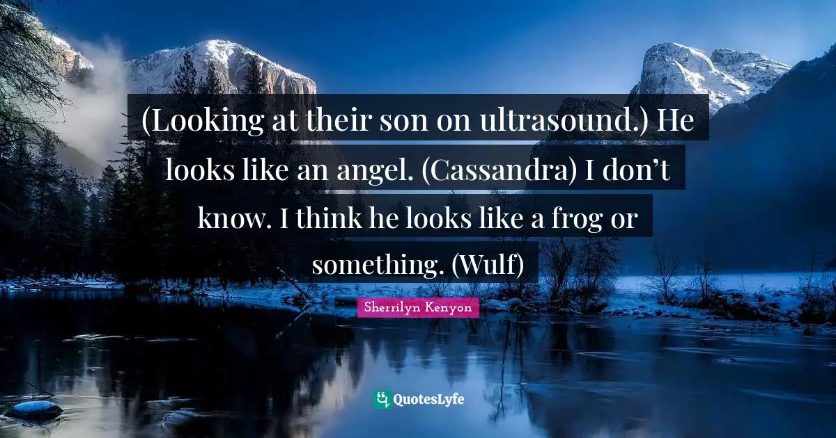 (Looking at their son on ultrasound.) He looks like an angel. (Cassandra) I don’t know. I think he looks like a frog or something. (Wulf)
