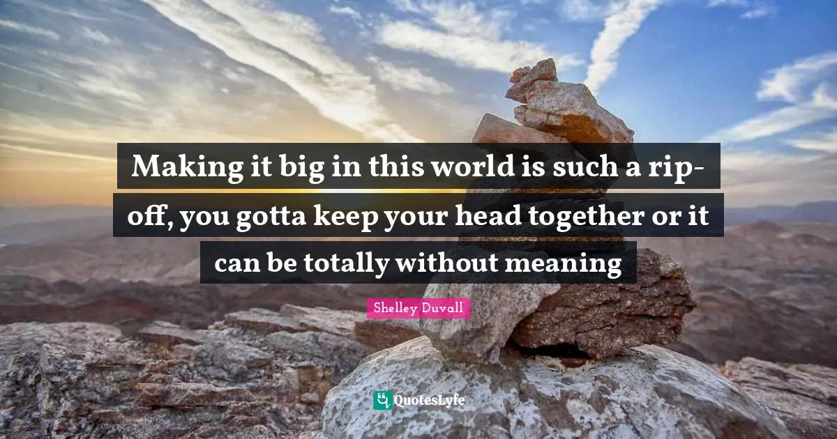 Making it big in this world is such a rip-off, you gotta keep your head together or it can be totally without meaning