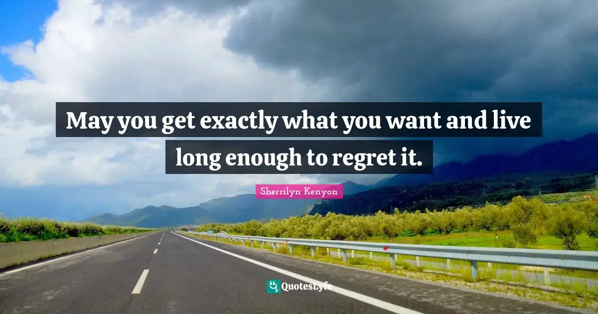 May you get exactly what you want and live long enough to regret it.