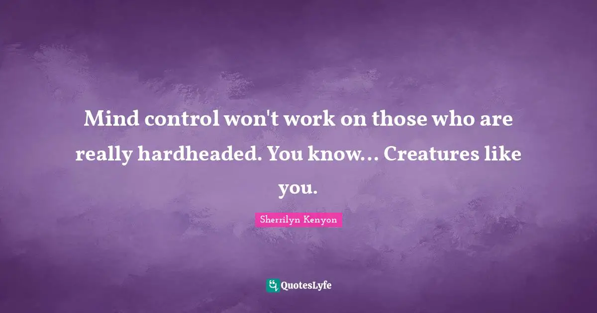 Mind control won't work on those who are really hardheaded. You know… Creatures like you.