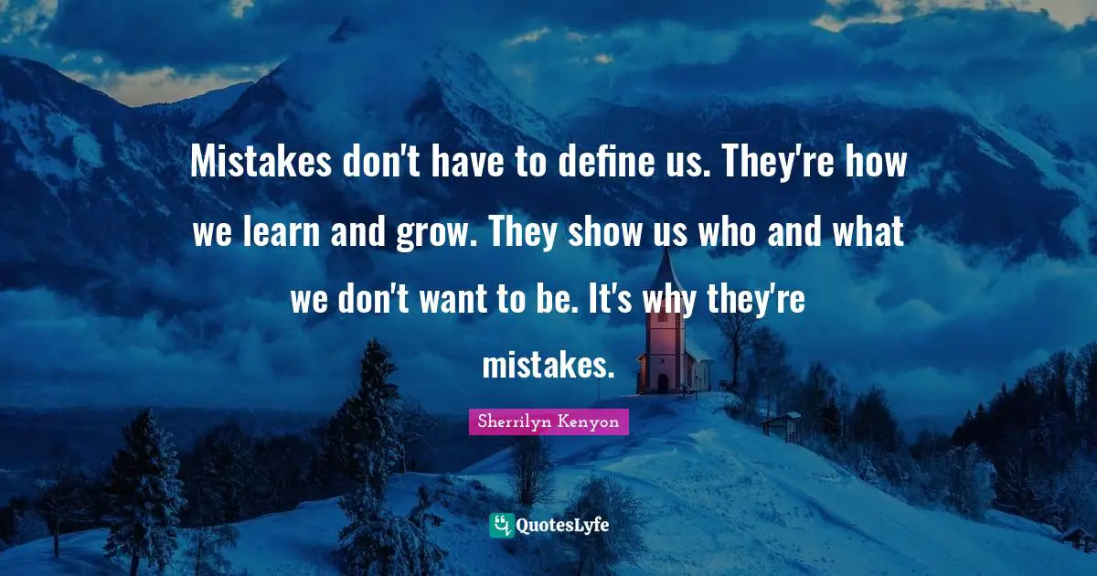 Mistakes don't have to define us. They're how we learn and grow. They show us who and what we don't want to be. It's why they're mistakes.