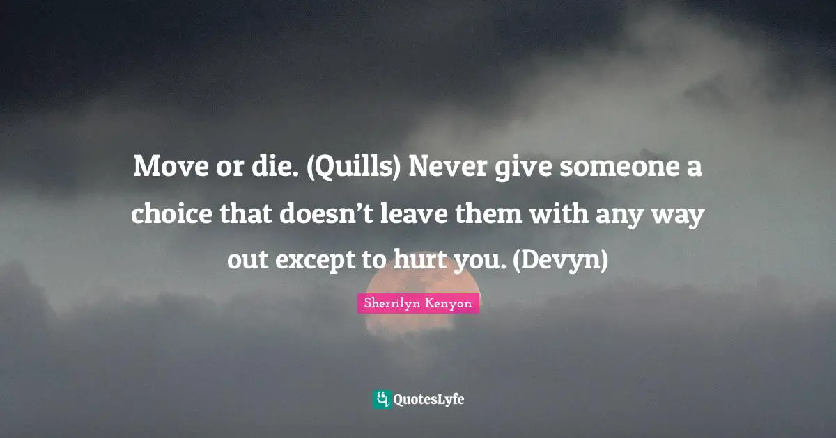 Move or die. (Quills) Never give someone a choice that doesn’t leave them with any way out except to hurt you. (Devyn)