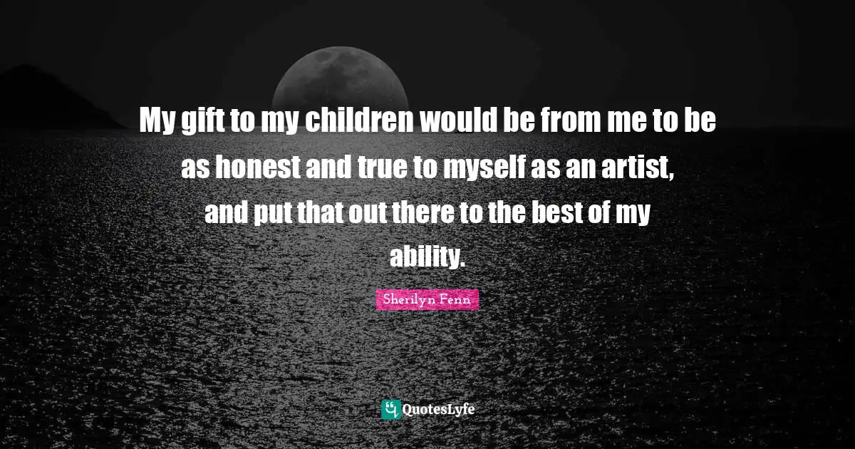 True To Myself Quotes: "My gift to my children would be from me to be as honest and true to myself as an artist, and put that out there to the best of my ability."