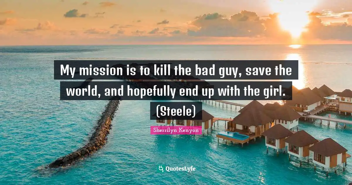 My mission is to kill the bad guy, save the world, and hopefully end up with the girl. (Steele)
