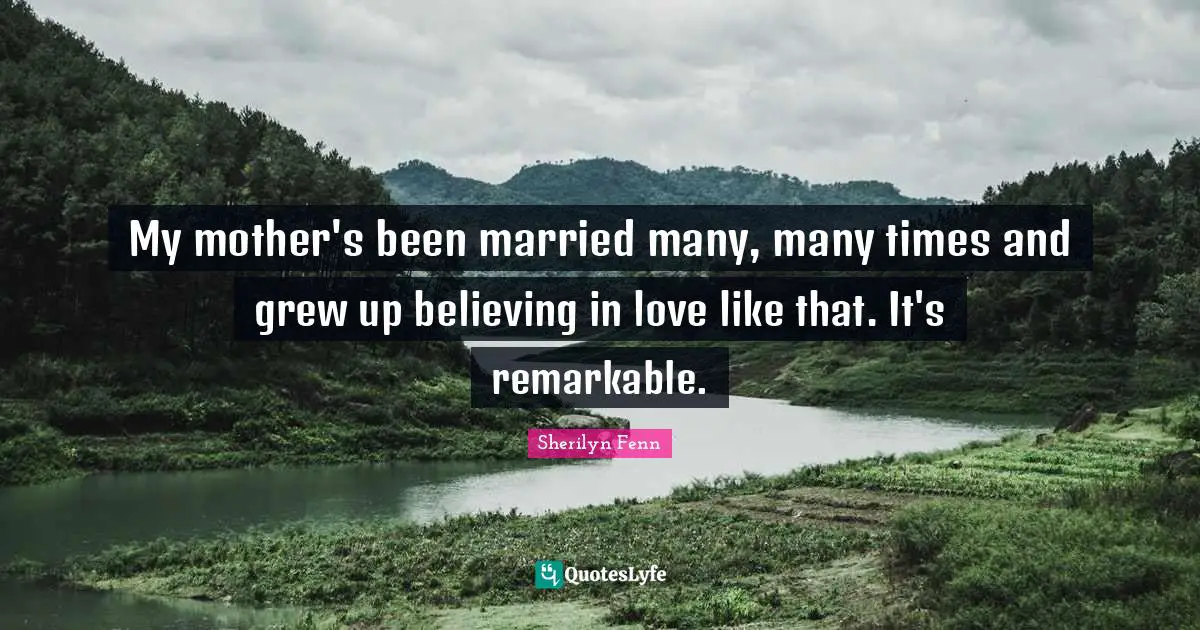 My mother's been married many, many times and grew up believing in love like that. It's remarkable.