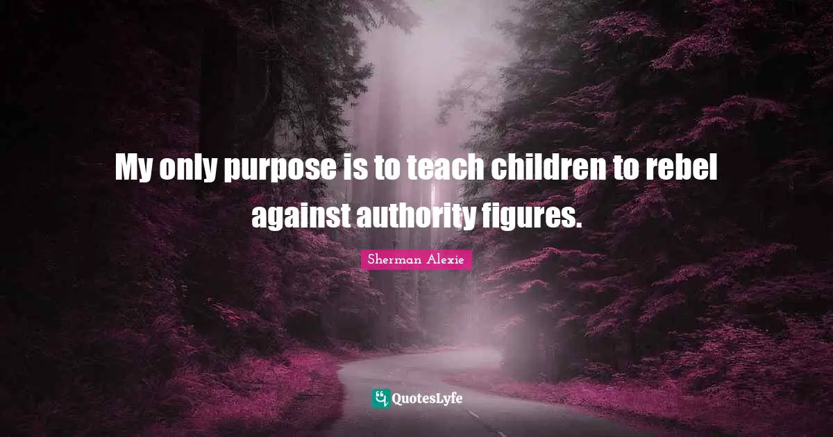 Teach Children Quotes: "My only purpose is to teach children to rebel against authority figures."
